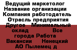 Ведущий маркетолог › Название организации ­ Компания-работодатель › Отрасль предприятия ­ Другое › Минимальный оклад ­ 38 000 - Все города Работа » Вакансии   . Ненецкий АО,Пылемец д.